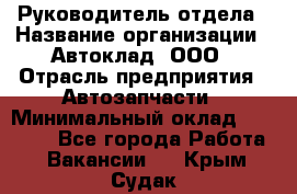 Руководитель отдела › Название организации ­ Автоклад, ООО › Отрасль предприятия ­ Автозапчасти › Минимальный оклад ­ 40 000 - Все города Работа » Вакансии   . Крым,Судак